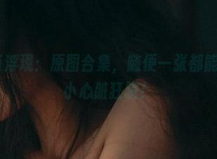 樱晚gigi浮现：原图合集，随便一张都能引发我的小心脏狂跳！